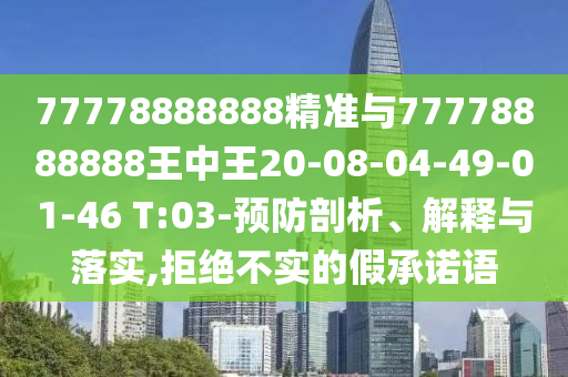 77778888888精準(zhǔn)與77778888888王中王20-08-04-49-01-46 T:03-預(yù)防剖析、解釋與落實(shí),拒絕不實(shí)的假承諾語(yǔ)