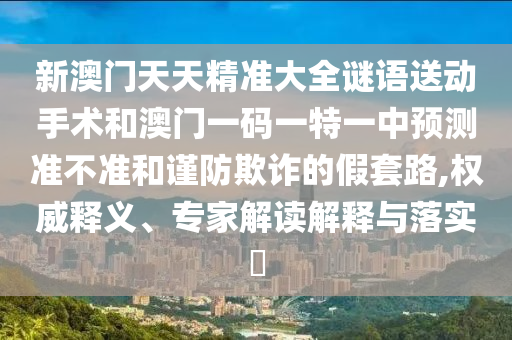 新澳門天天精準大全謎語送動手術(shù)和澳門一碼一特一中預測準不準和謹防欺詐的假套路,權(quán)威釋義、專家解讀解釋與落實?