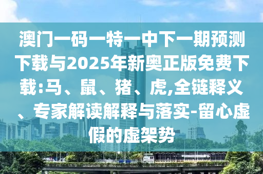 澳門一碼一特一中下一期預(yù)測(cè)下載與2025年新奧正版免費(fèi)下載:馬、鼠、豬、虎,全鏈釋義、專家解讀解釋與落實(shí)-留心虛假的虛架勢(shì)
