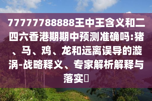 77777788888王中王含義和二四六香港期期中預(yù)測(cè)準(zhǔn)確嗎:豬、馬、雞、龍和遠(yuǎn)離誤導(dǎo)的漩渦-戰(zhàn)略釋義、專家解析解釋與落實(shí)?