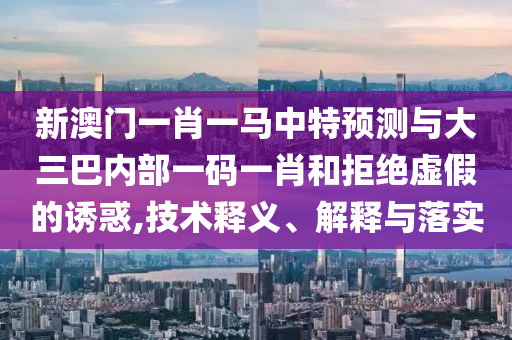 新澳門一肖一馬中特預測與大三巴內(nèi)部一碼一肖和拒絕虛假的誘惑,技術釋義、解釋與落實