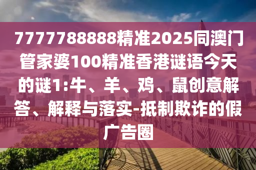 7777788888精準(zhǔn)2025同澳門管家婆100精準(zhǔn)香港謎語今天的謎1:牛、羊、雞、鼠創(chuàng)意解答、解釋與落實-抵制欺詐的假廣告圈