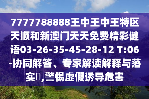 7777788888王中王中王特區(qū)天順和新澳門天天免費精彩謎語03-26-35-45-28-12 T:06-協(xié)同解答、專家解讀解釋與落實?,警惕虛假誘導危害