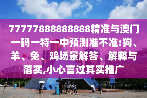 77777888888888精準與澳門一碼一特一中預(yù)測準不準:狗、羊、兔、雞場景解答、解釋與落實,小心言過其實推廣