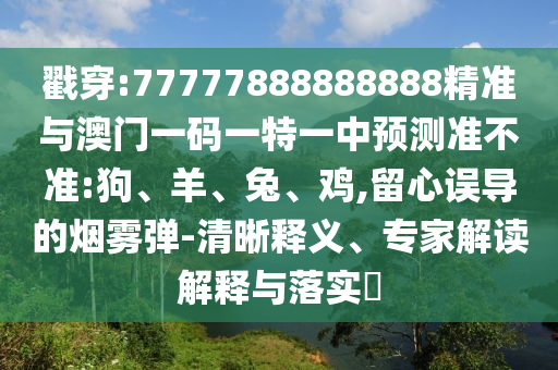 戳穿:77777888888888精準(zhǔn)與澳門一碼一特一中預(yù)測準(zhǔn)不準(zhǔn):狗、羊、兔、雞,留心誤導(dǎo)的煙霧彈-清晰釋義、專家解讀解釋與落實?