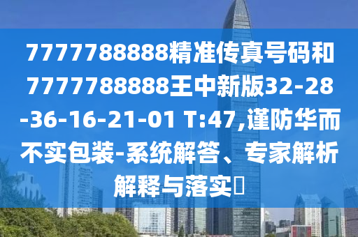 7777788888精準傳真號碼和7777788888王中新版32-28-36-16-21-01 T:47,謹防華而不實包裝-系統(tǒng)解答、專家解析解釋與落實?