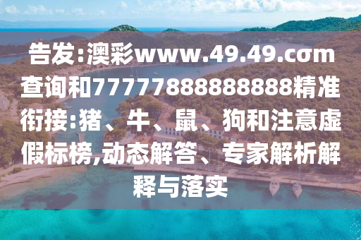 告發(fā):澳彩www.49.49.cσm查詢和77777888888888精準銜接:豬、牛、鼠、狗和注意虛假標榜,動態(tài)解答、專家解析解釋與落實