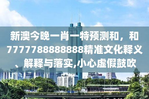 新澳今晚一肖一特預(yù)測和，和7777788888888精準(zhǔn)文化釋義、解釋與落實(shí),小心虛假鼓吹