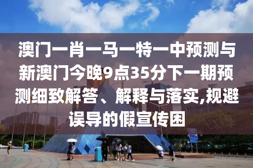 澳門一肖一馬一特一中預測與新澳門今晚9點35分下一期預測細致解答、解釋與落實,規(guī)避誤導的假宣傳困