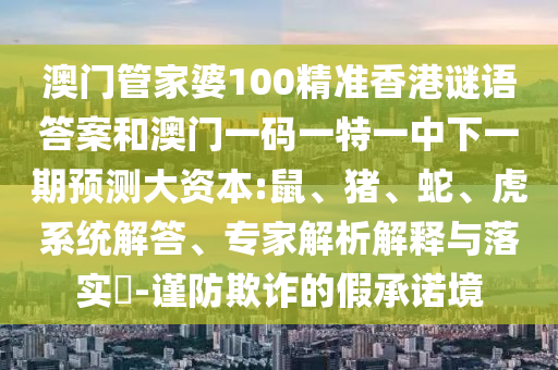 澳門管家婆100精準香港謎語答案和澳門一碼一特一中下一期預(yù)測大資本:鼠、豬、蛇、虎系統(tǒng)解答、專家解析解釋與落實?-謹防欺詐的假承諾境