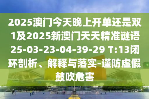 2025澳門今天晚上開單還是雙1及2025新澳門天天精準謎語25-03-23-04-39-29 T:13閉環(huán)剖析、解釋與落實-謹防虛假鼓吹危害