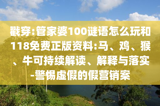 戳穿:管家婆100謎語怎么玩和118免費正版資料:馬、雞、猴、?？沙掷m(xù)解讀、解釋與落實-警惕虛假的假營銷案
