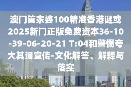 澳門管家婆100精準(zhǔn)香港謎或2025新門正版免費資本36-10-39-06-20-21 T:04和警惕夸大其詞宣傳-文化解答、解釋與落實