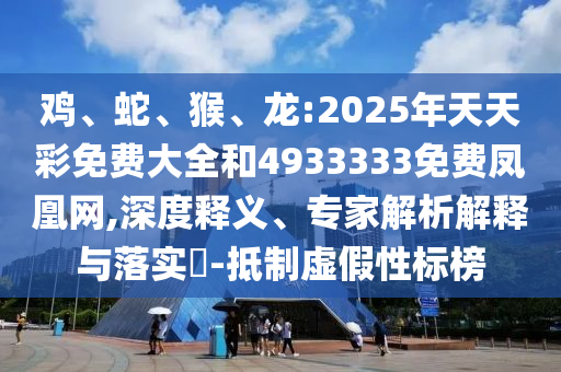 雞、蛇、猴、龍:2025年天天彩免費(fèi)大全和4933333免費(fèi)鳳凰網(wǎng),深度釋義、專家解析解釋與落實(shí)?-抵制虛假性標(biāo)榜