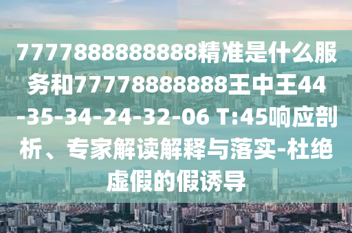 7777888888888精準是什么服務(wù)和77778888888王中王44-35-34-24-32-06 T:45響應(yīng)剖析、專家解讀解釋與落實-杜絕虛假的假誘導(dǎo)