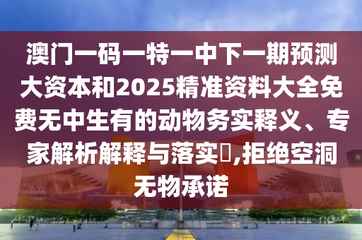 澳門一碼一特一中下一期預(yù)測大資本和2025精準(zhǔn)資料大全免費(fèi)無中生有的動(dòng)物務(wù)實(shí)釋義、專家解析解釋與落實(shí)?,拒絕空洞無物承諾