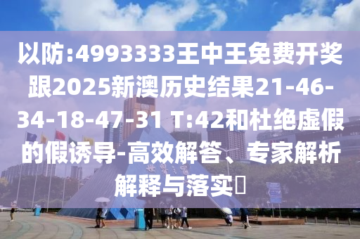以防:4993333王中王免費開獎跟2025新澳歷史結果21-46-34-18-47-31 T:42和杜絕虛假的假誘導-高效解答、專家解析解釋與落實?