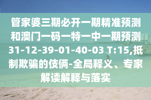 管家婆三期必開一期精準(zhǔn)預(yù)測和澳門一碼一特一中一期預(yù)測31-12-39-01-40-03 T:15,抵制欺騙的伎倆-全局釋義、專家解讀解釋與落實