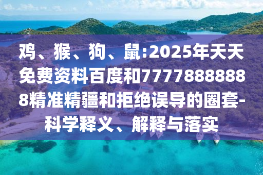 雞、猴、狗、鼠:2025年天天免費資料百度和77778888888精準精疆和拒絕誤導的圈套-科學釋義、解釋與落實