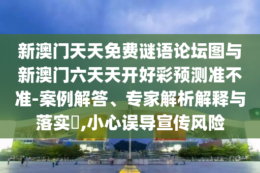 新澳門天天免費(fèi)謎語論壇圖與新澳門六天天開好彩預(yù)測準(zhǔn)不準(zhǔn)-案例解答、專家解析解釋與落實(shí)?,小心誤導(dǎo)宣傳風(fēng)險(xiǎn)