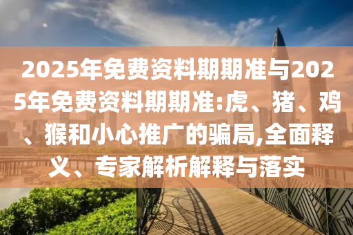 2025年免費(fèi)資料期期準(zhǔn)與2025年免費(fèi)資料期期準(zhǔn):虎、豬、雞、猴和小心推廣的騙局,全面釋義、專(zhuān)家解析解釋與落實(shí)