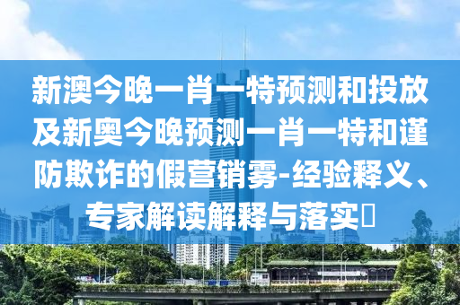 新澳今晚一肖一特預(yù)測和投放及新奧今晚預(yù)測一肖一特和謹防欺詐的假營銷霧-經(jīng)驗釋義、專家解讀解釋與落實?