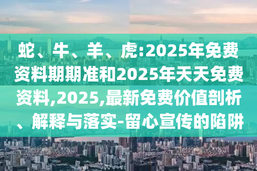 蛇、牛、羊、虎:2025年免費(fèi)資料期期準(zhǔn)和2025年天天免費(fèi)資料,2025,最新免費(fèi)價(jià)值剖析、解釋與落實(shí)-留心宣傳的陷阱