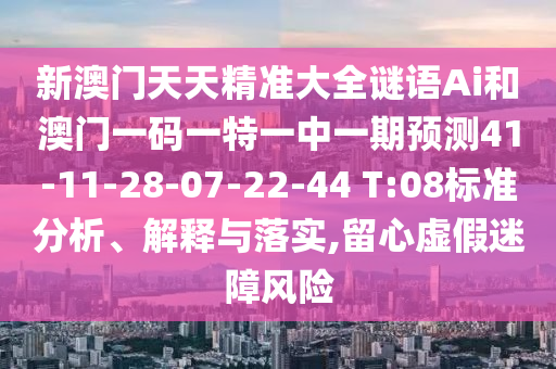 新澳門(mén)天天精準(zhǔn)大全謎語(yǔ)Ai和澳門(mén)一碼一特一中一期預(yù)測(cè)41-11-28-07-22-44 T:08標(biāo)準(zhǔn)分析、解釋與落實(shí),留心虛假迷障風(fēng)險(xiǎn)