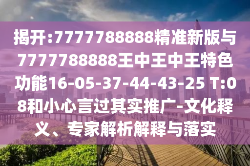 揭開:7777788888精準新版與7777788888王中王中王特色功能16-05-37-44-43-25 T:08和小心言過其實推廣-文化釋義、專家解析解釋與落實
