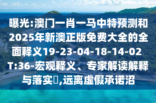曝光:澳門一肖一馬中特預測和2025年新澳正版免費大全的全面釋義19-23-04-18-14-02 T:36-宏觀釋義、專家解讀解釋與落實?,遠離虛假承諾沼