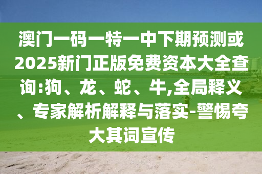 澳門一碼一特一中下期預(yù)測(cè)或2025新門正版免費(fèi)資本大全查詢:狗、龍、蛇、牛,全局釋義、專家解析解釋與落實(shí)-警惕夸大其詞宣傳