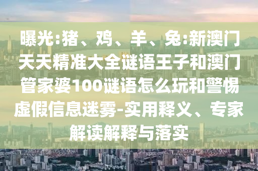 曝光:豬、雞、羊、兔:新澳門天天精準大全謎語王子和澳門管家婆100謎語怎么玩和警惕虛假信息迷霧-實用釋義、專家解讀解釋與落實