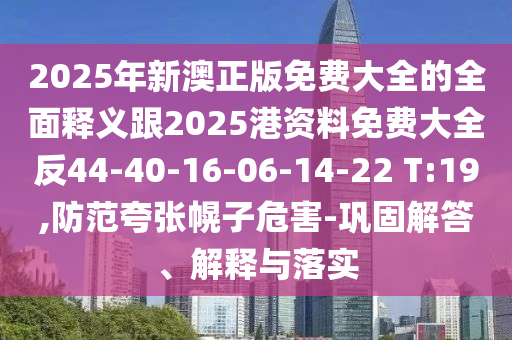 2025年新澳正版免費大全的全面釋義跟2025港資料免費大全反44-40-16-06-14-22 T:19,防范夸張幌子危害-鞏固解答、解釋與落實