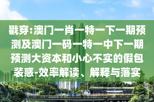 戳穿:澳門一肖一特一下一期預測及澳門一碼一特一中下一期預測大資本和小心不實的假包裝惑-效率解讀、解釋與落實