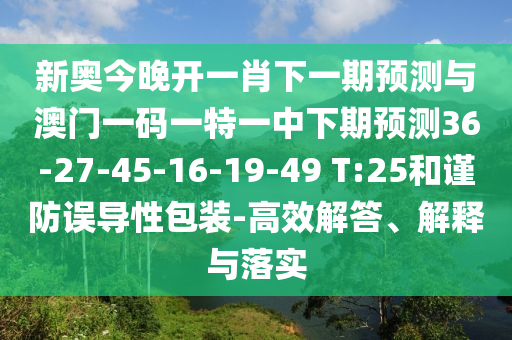 新奧今晚開(kāi)一肖下一期預(yù)測(cè)與澳門(mén)一碼一特一中下期預(yù)測(cè)36-27-45-16-19-49 T:25和謹(jǐn)防誤導(dǎo)性包裝-高效解答、解釋與落實(shí)