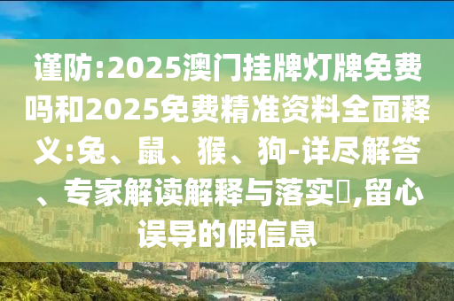 謹防:2025澳門掛牌燈牌免費嗎和2025免費精準資料全面釋義:兔、鼠、猴、狗-詳盡解答、專家解讀解釋與落實?,留心誤導(dǎo)的假信息