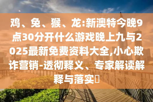 雞、兔、猴、龍:新澳特今晚9點(diǎn)30分開(kāi)什么游戲晚上九與2025最新免費(fèi)資料大全,小心欺詐營(yíng)銷(xiāo)-透徹釋義、專(zhuān)家解讀解釋與落實(shí)?