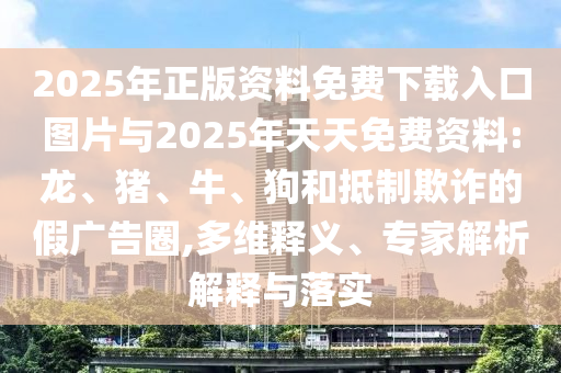 2025年正版資料免費(fèi)下載入口圖片與2025年天天免費(fèi)資料:龍、豬、牛、狗和抵制欺詐的假廣告圈,多維釋義、專家解析解釋與落實(shí)