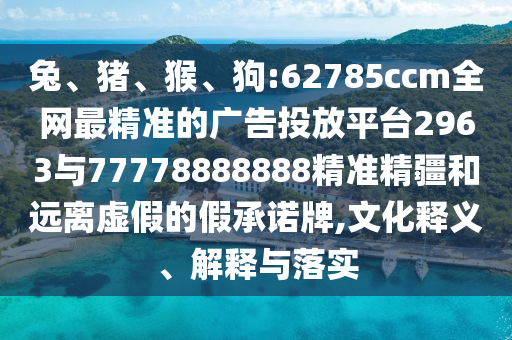 兔、豬、猴、狗:62785ccm全網(wǎng)最精準(zhǔn)的廣告投放平臺2963與77778888888精準(zhǔn)精疆和遠(yuǎn)離虛假的假承諾牌,文化釋義、解釋與落實