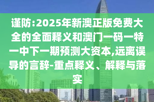謹(jǐn)防:2025年新澳正版免費大全的全面釋義和澳門一碼一特一中下一期預(yù)測大資本,遠(yuǎn)離誤導(dǎo)的言辭-重點釋義、解釋與落實