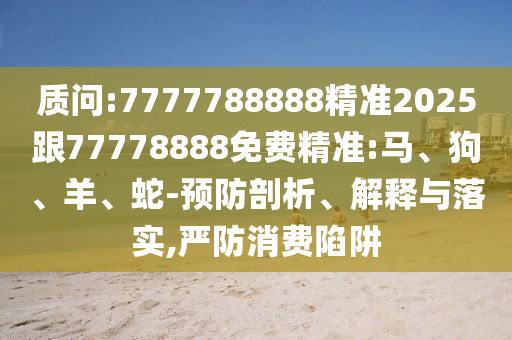 質問:7777788888精準2025跟77778888免費精準:馬、狗、羊、蛇-預防剖析、解釋與落實,嚴防消費陷阱