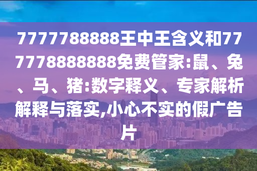 7777788888王中王含義和777778888888免費管家:鼠、兔、馬、豬:數(shù)字釋義、專家解析解釋與落實,小心不實的假廣告片