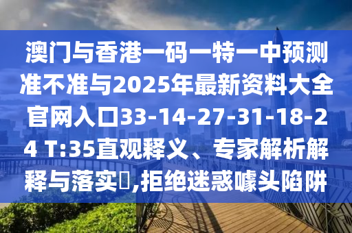 澳門與香港一碼一特一中預(yù)測準(zhǔn)不準(zhǔn)與2025年最新資料大全官網(wǎng)入口33-14-27-31-18-24 T:35直觀釋義、專家解析解釋與落實?,拒絕迷惑噱頭陷阱