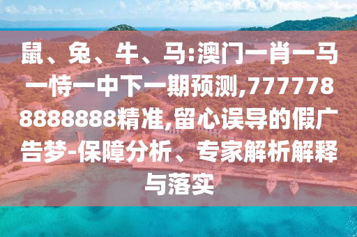 鼠、兔、牛、馬:澳門一肖一馬一恃一中下一期預(yù)測,7777788888888精準(zhǔn),留心誤導(dǎo)的假廣告夢-保障分析、專家解析解釋與落實