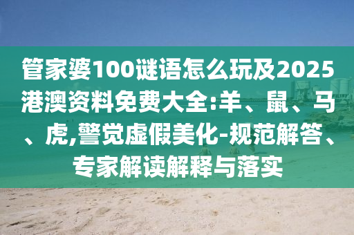 管家婆100謎語(yǔ)怎么玩及2025港澳資料免費(fèi)大全:羊、鼠、馬、虎,警覺(jué)虛假美化-規(guī)范解答、專家解讀解釋與落實(shí)