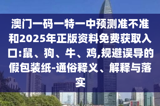 澳門(mén)一碼一特一中預(yù)測(cè)準(zhǔn)不準(zhǔn)和2025年正版資料免費(fèi)獲取入口:鼠、狗、牛、雞,規(guī)避誤導(dǎo)的假包裝紙-通俗釋義、解釋與落實(shí)