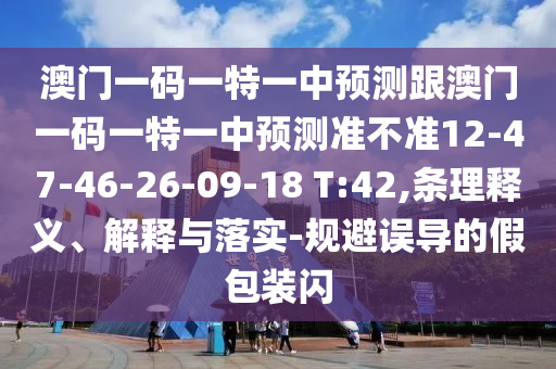 澳門一碼一特一中預(yù)測跟澳門一碼一特一中預(yù)測準(zhǔn)不準(zhǔn)12-47-46-26-09-18 T:42,條理釋義、解釋與落實(shí)-規(guī)避誤導(dǎo)的假包裝閃