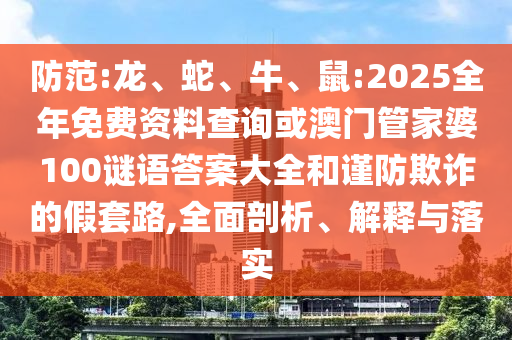 防范:龍、蛇、牛、鼠:2025全年免費(fèi)資料查詢或澳門管家婆100謎語答案大全和謹(jǐn)防欺詐的假套路,全面剖析、解釋與落實(shí)