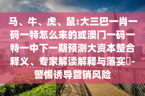 馬、牛、虎、鼠:大三巴一肖一碼一特怎么來的或澳門一碼一特一中下一期預(yù)測(cè)大資本整合釋義、專家解讀解釋與落實(shí)?-警惕誘導(dǎo)營(yíng)銷風(fēng)險(xiǎn)