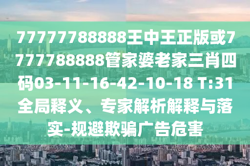 77777788888王中王正版或7777788888管家婆老家三肖四碼03-11-16-42-10-18 T:31全局釋義、專家解析解釋與落實-規(guī)避欺騙廣告危害